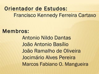 Membros:
Antonio Nildo Dantas
João Antonio Basílio
João Ramalho de Oliveira
Jocimário Alves Pereira
Marcos Fabiano O. Mangueira
Orientador de Estudos:
Francisco Kennedy Ferreira Cartaxo
 