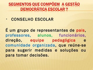 • CONSELHO ESCOLAR
É um grupo de representantes de pais,
professores, alunos, funcionários,
direção, equipe pedagógica e
comunidade organizada, que reúne-se
para sugerir medidas e soluções ou
para tomar decisões.
 