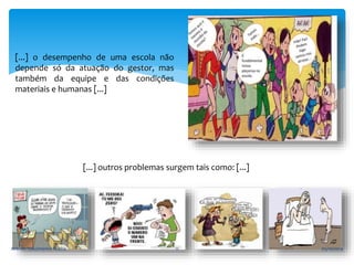 [...] o desempenho de uma escola não 
depende só da atuação do gestor, mas 
também da equipe e das condições 
materiais e humanas [...] 
[...] outros problemas surgem tais como: [...] 
Arlindo Nascimento Rocha 11 05/10/2014 
 