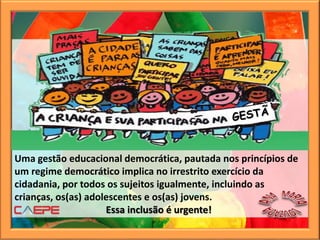 Uma gestão educacional democrática, pautada nos princípios de
um regime democrático implica no irrestrito exercício da
cidadania, por todos os sujeitos igualmente, incluindo as
crianças, os(as) adolescentes e os(as) jovens.
Essa inclusão é urgente!
 