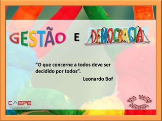 “O que concerne a todos deve ser
decidido por todos”.
Leonardo Bof
E
 