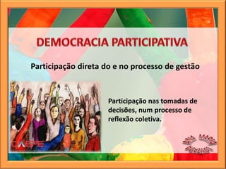Participação nas tomadas de
decisões, num processo de
reflexão coletiva.
Participação direta do e no processo de gestão
 