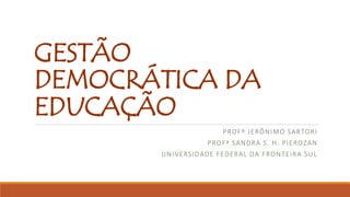 GESTÃO
DEMOCRÁTICA DA
EDUCAÇÃO
PROFº JERÔNIMO SARTORI
PROFª SANDRA S. H. PIEROZAN
UNIVERSIDADE FEDERAL DA FRONTEIRA SUL
 