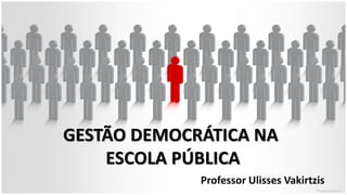 GESTÃO DEMOCRÁTICA NA
ESCOLA PÚBLICA
Professor Ulisses Vakirtzis
 