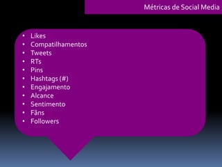 • Likes
• Compatilhamentos
• Tweets
• RTs
• Pins
• Hashtags (#)
• Engajamento
• Alcance
• Sentimento
• Fãns
• Followers
Métricas de Social Media
 
