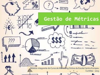 Gestão de Métricas
Módulo integrante do Curso de Marketing Online da Escola Centro Europeu
Curitiba – 2013
 