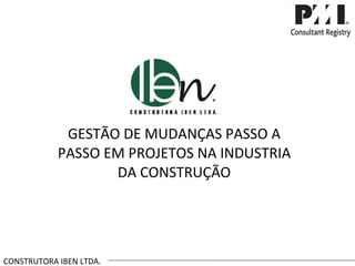 GESTÃO DE MUDANÇAS PASSO A PASSO EM PROJETOS NA INDUSTRIA DA CONSTRUÇÃO CONSTRUTORA IBEN LTDA. 
