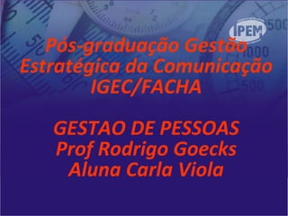 Pós-graduação Gestão
Estratégica da Comunicação
IGEC/FACHA
GESTAO DE PESSOAS
Prof Rodrigo Goecks
Aluna Carla Viola
 