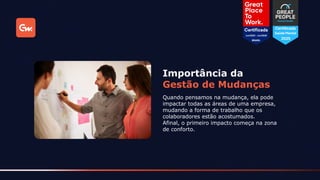 Quando pensamos na mudança, ela pode
impactar todas as áreas de uma empresa,
mudando a forma de trabalho que os
colaboradores estão acostumados.
Afinal, o primeiro impacto começa na zona
de conforto.
Importância da
Gestão de Mudanças
 