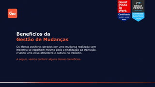 A seguir, vamos conferir alguns desses benefícios.
Os efeitos positivos gerados por uma mudança realizada com
maestria se espalham mesmo após a finalização da transição,
criando uma nova atmosfera e cultura no trabalho.
Benefícios da
Gestão de Mudanças
 