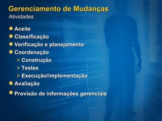 Gerenciamento de Mudanças Aceite  Classificação  Verificação e planejamento Coordenação  Construção Testes Execução/implementação Avaliação  Provisão de informações gerenciais   Atividades 