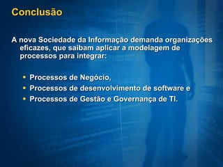 Conclusão A nova Sociedade da Informação demanda organizações eficazes, que saibam aplicar a modelagem de processos para integrar:  Processos de Negócio,  Processos de desenvolvimento de software e  Processos de Gestão e Governança de TI. 