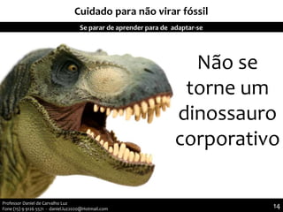 Cuidado para não virar fóssil
Se parar de aprender para de adaptar-se
Não se
torne um
dinossauro
corporativo
Professor Daniel de Carvalho Luz
Fone (15) 9 9126 5571 - daniel.luz2020@Hotmail.com 14
 