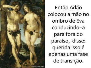 Então Adão
colocou a mão no
ombro de Eva
conduzindo–a
para fora do
paraíso, disse:
querida isso é
apenas uma fase
de transição.
Mabuse (1478–1532)
 