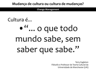 Cultura é...
•“... o que todo
mundo sabe, sem
saber que sabe.”
Terry Eagleton
Filósofo e Professor de Teoria Cultural da
Universidade de Manchester (UK)
Mudança de cultura ou cultura de mudanças?
Change Management
 