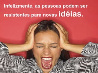 Infelizmente, as pessoas podem ser
resistentes para novas idéias.
 
