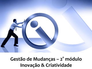 Gestão de Mudanças – 2° módulo
Inovação & Criatividade
 