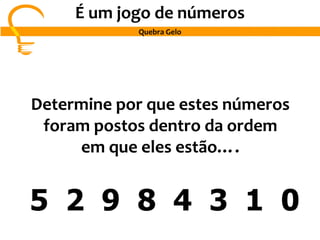 Determine por que estes números
foram postos dentro da ordem
em que eles estão….
5 2 9 8 4 3 1 0
É um jogo de números
Quebra Gelo
 
