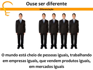 O mundo está cheio de pessoas iguais, trabalhando
em empresas iguais, que vendem produtos iguais,
em mercados iguais
Ouse ser diferente
Diferenciação
 