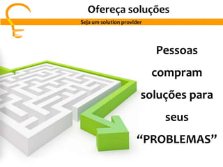 Ofereça soluções
Seja um solution provider
Pessoas
compram
soluções para
seus
“PROBLEMAS”
 