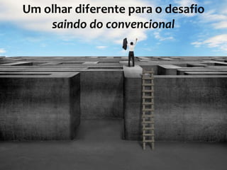 Um olhar diferente para o desafio
saindo do convencional
 