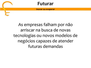 As empresas falham por não
arriscar na busca de novas
tecnologias ou novos modelos de
negócios capazes de atender
futuras demandas
Futurar
Inovar ou evaporar
 