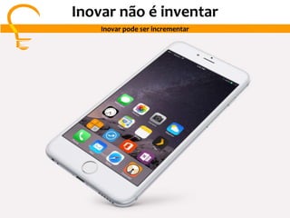 Inovar não é inventar
Inovar pode ser incrementar
 