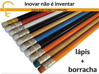 Inovar não é inventar
Inovar pode instigar combinações
lápis
+
borracha
 