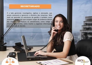 SECRETÁRIADO
É o lado gerencial, investigativo, sigiloso e planejado, que
presta assessoria a gerencia e diretoria das empresas. Nele
você vai aprender as estruturas da gestão e também como
assessorar as pessoas que ocupam cargos de evidencia dentro
das organizações. Postura no atendimento, como redigir e
arquivar documentos, como manter e organizar informações
para a tomada de decisão.

 
