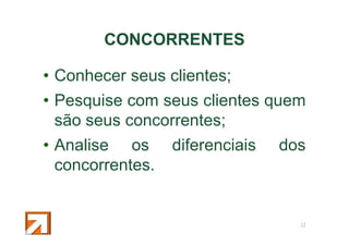 CONCORRENTES
• Conhecer seus clientes;
• Pesquise com seus clientes quem
são seus concorrentes;
• Analise os
concorrentes.

diferenciais

dos

13

 