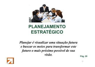 PLANEJAMENTO
ESTRATÉGICO
Planejar é visualizar uma situação futura
e buscar os meios para transformar este
futuro o mais próximo possível de sua
visão.

Pág. 20
19

 