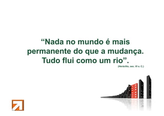 “Nada no mundo é mais
permanente do que a mudança.
Tudo flui como um rio”.
(Heráclito, sec. VI a. C.)

Pág. 20
20

 