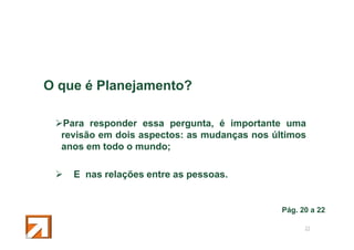 O que é Planejamento?
Para responder essa pergunta, é importante uma
revisão em dois aspectos: as mudanças nos últimos
anos em todo o mundo;
E nas relações entre as pessoas.

Pág. 20 a 22
21

 