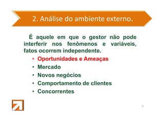 2. Análise do ambiente externo.
É aquele em que o gestor não pode
interferir nos fenômenos e variáveis,
fatos ocorrem independente.
• Oportunidades e Ameaças
• Mercado
• Novos negócios
• Comportamento de clientes
• Concorrentes
38

 