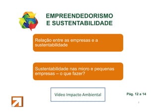 EMPREENDEDORISMO
E SUSTENTABILIDADE
Relação entre as empresas e a
sustentabilidade

Sustentabilidade nas micro e pequenas
empresas – o que fazer?

Vídeo Impacto Ambiental

Pág. 12 a 14
4

 