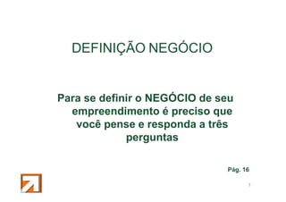 DEFINIÇÃO NEGÓCIO

Para se definir o NEGÓCIO de seu
empreendimento é preciso que
você pense e responda a três
perguntas
Pág. 16
8

 