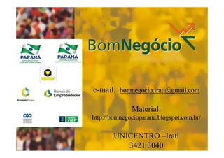 e-mail:

Consultor:
bomnegocio.irati@gmail.com
( email) –
UNICENTRO

Material:
http://bomnegocioparana.blogspot.com.br/

UNICENTRO –Irati
3421 3040

1

 