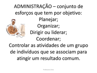 ADMINISTRAÇÃO – conjunto de
  esforços que tem por objetivo:
              Planejar;
              Organizar;
          Dirigir ou liderar;
             Coordenar;
Controlar as atividades de um grupo
de indivíduos que se associam para
   atingir um resultado comum.
               Professora Uires
 