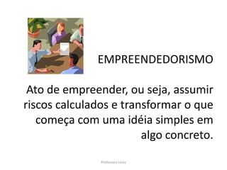 EMPREENDEDORISMO

 Ato de empreender, ou seja, assumir
riscos calculados e transformar o que
   começa com uma idéia simples em
                        algo concreto.
               Professora Uires
 