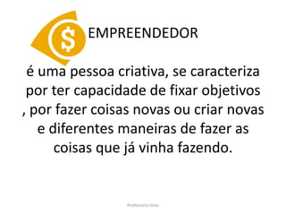 EMPREENDEDOR

 é uma pessoa criativa, se caracteriza
 por ter capacidade de fixar objetivos
, por fazer coisas novas ou criar novas
   e diferentes maneiras de fazer as
      coisas que já vinha fazendo.


                Professora Uires
 