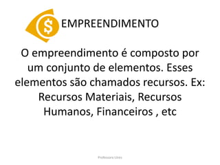 EMPREENDIMENTO

 O empreendimento é composto por
   um conjunto de elementos. Esses
elementos são chamados recursos. Ex:
    Recursos Materiais, Recursos
     Humanos, Financeiros , etc


               Professora Uires
 
