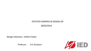 ISTITUTO EUROPEO DI DESIGN /SP
20/02/2014
Design Interiores : Arlete Freitas
Professor : Eric Zompero
 