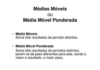 Médias Móveis
                ou
       Média Móvel Ponderada

• Média Móveis
  Soma três resultados de período distintos.

• Média Móvel Ponderada
  Soma três resultados de períodos distintos,
  porém se dá peso diferentes para eles, sendo o
  maior o resultado, o maior peso.
 