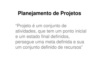 Planejamento de Projetos

“Projeto é um conjunto de
atividades, que tem um ponto inicial
e um estado final definidos,
persegue uma meta definida e sua
um conjunto definido de recursos”
 