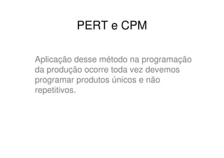 PERT e CPM

Aplicação desse método na programação
da produção ocorre toda vez devemos
programar produtos únicos e não
repetitivos.
 