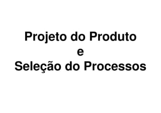 Projeto do Produto
          e
Seleção do Processos
 