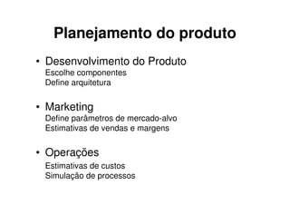 Planejamento do produto
• Desenvolvimento do Produto
 Escolhe componentes
 Define arquitetura


• Marketing
 Define parâmetros de mercado-alvo
 Estimativas de vendas e margens


• Operações
 Estimativas de custos
 Simulação de processos
 