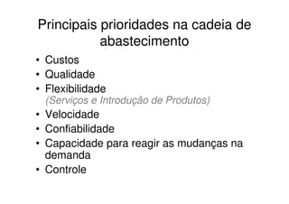 Principais prioridades na cadeia de
           abastecimento
• Custos
• Qualidade
• Flexibilidade
 (Serviços e Introdução de Produtos)
• Velocidade
• Confiabilidade
• Capacidade para reagir as mudanças na
  demanda
• Controle
 