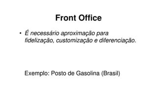 Front Office
• É necessário aproximação para
  fidelização, customização e diferenciação.




 Exemplo: Posto de Gasolina (Brasil)
 