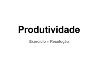 Produtividade
  Exercício + Resolução
 